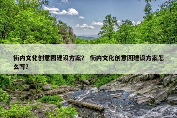 街内文化创意园建设方案？ 街内文化创意园建设方案怎么写？
