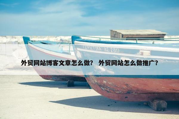 外贸网站博客文章怎么做？ 外贸网站怎么做推广？