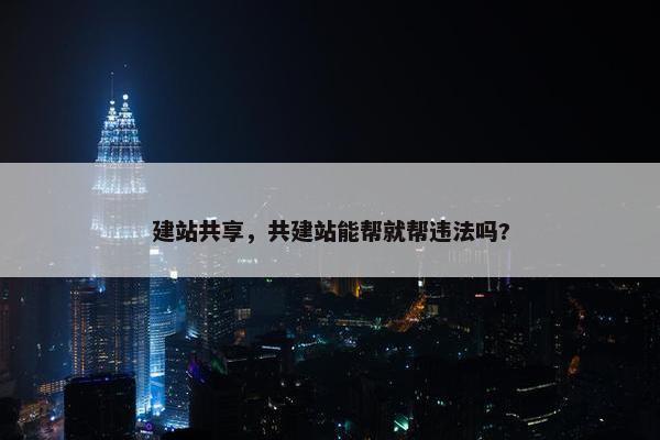 建站共享，共建站能帮就帮违法吗?