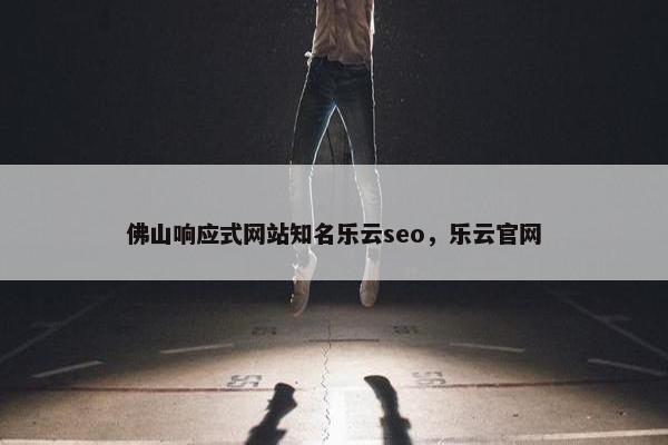 佛山响应式网站知名乐云seo，乐云官网