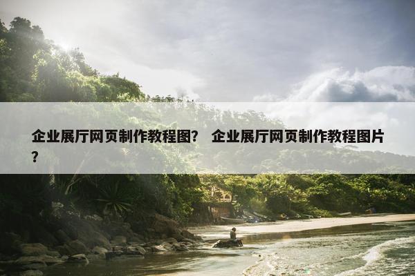 企业展厅网页制作教程图？ 企业展厅网页制作教程图片？