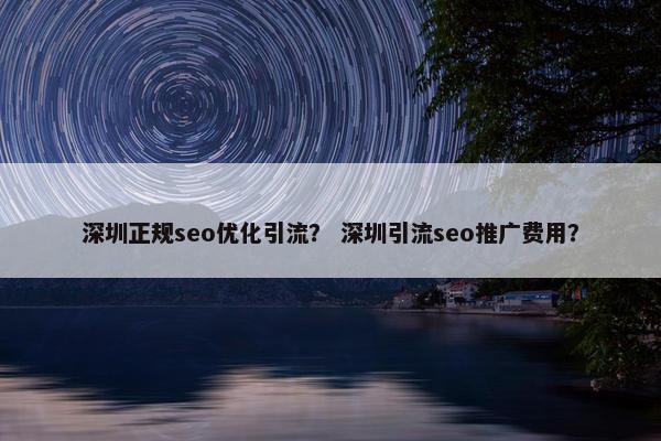 深圳正规seo优化引流？ 深圳引流seo推广费用？
