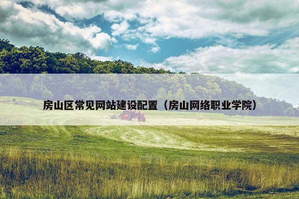 房山区常见网站建设配置（房山网络职业学院）