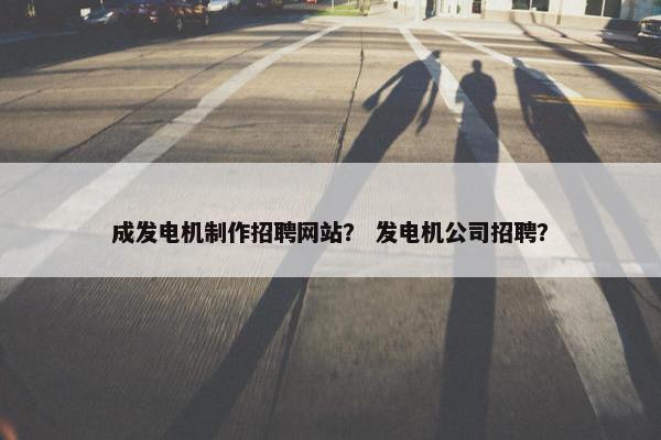 成发电机制作招聘网站？ 发电机公司招聘？