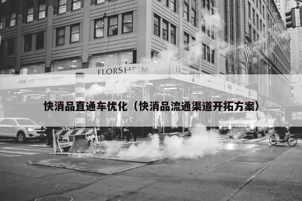 快消品直通车优化（快消品流通渠道开拓方案）