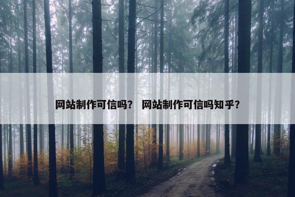 网站制作可信吗？ 网站制作可信吗知乎？
