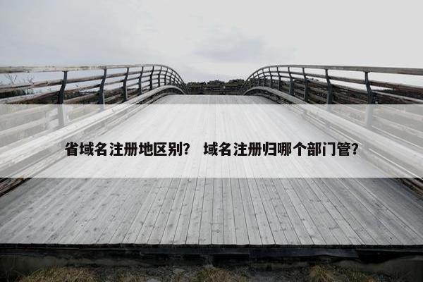 省域名注册地区别？ 域名注册归哪个部门管？