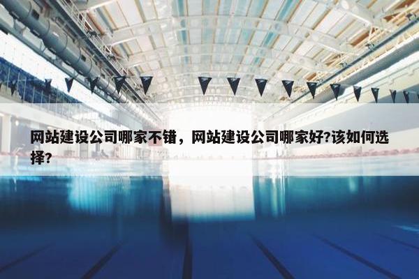 网站建设公司哪家不错，网站建设公司哪家好?该如何选择?