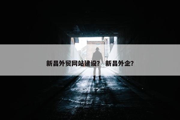 新昌外贸网站建设？ 新昌外企？
