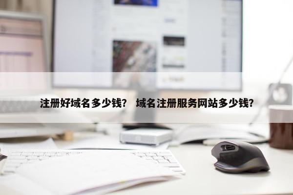 注册好域名多少钱？ 域名注册服务网站多少钱？