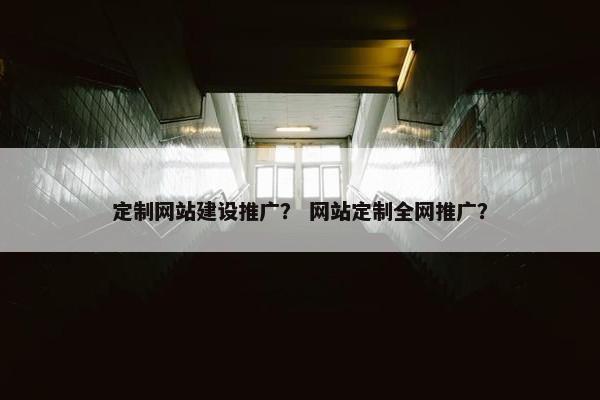 定制网站建设推广？ 网站定制全网推广？