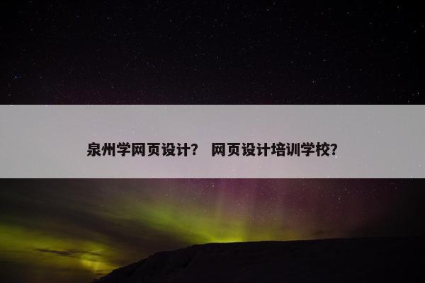 泉州学网页设计？ 网页设计培训学校？