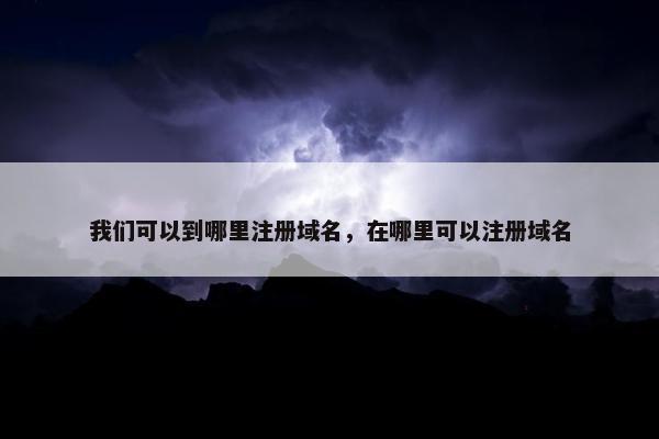 我们可以到哪里注册域名，在哪里可以注册域名