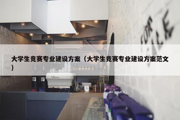 大学生竞赛专业建设方案（大学生竞赛专业建设方案范文）