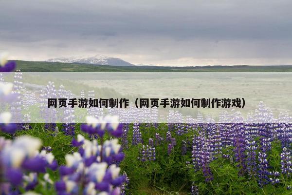 网页手游如何制作（网页手游如何制作游戏）