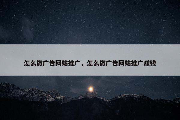 怎么做广告网站推广，怎么做广告网站推广赚钱