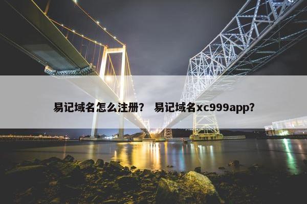 易记域名怎么注册？ 易记域名xc999app？
