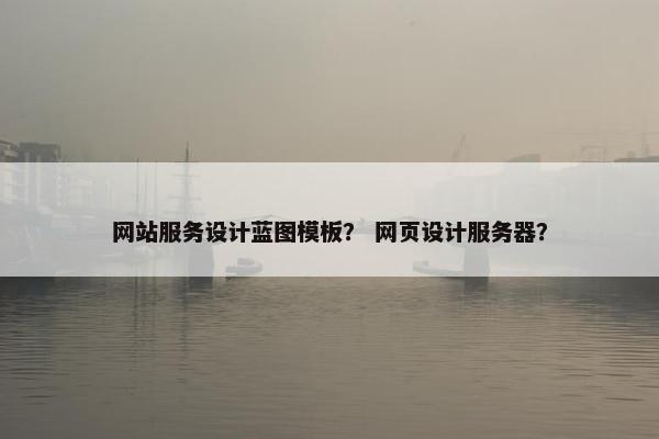 网站服务设计蓝图模板？ 网页设计服务器？