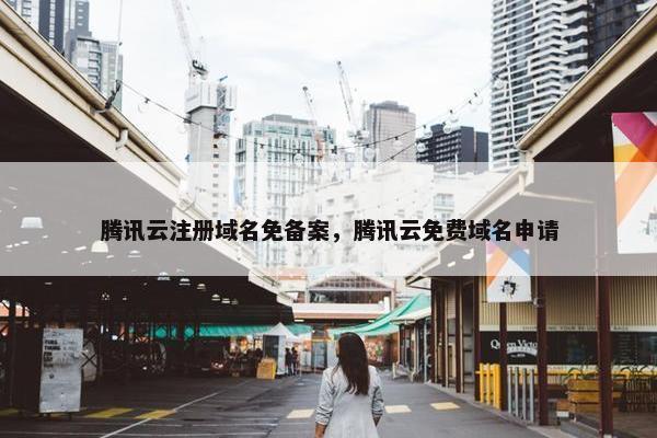 腾讯云注册域名免备案，腾讯云免费域名申请