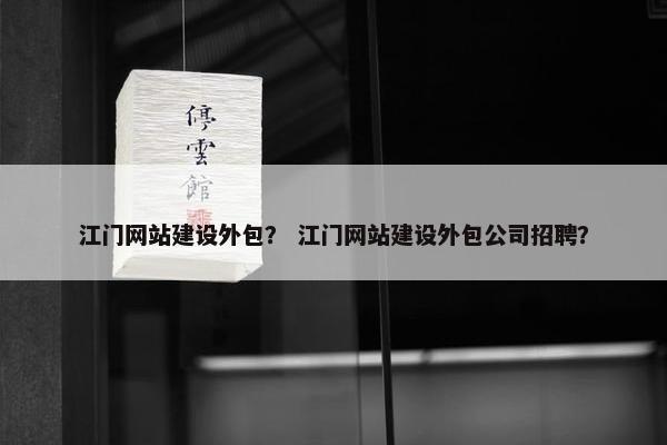 江门网站建设外包？ 江门网站建设外包公司招聘？