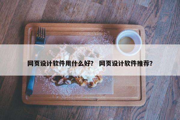 网页设计软件用什么好？ 网页设计软件推荐？
