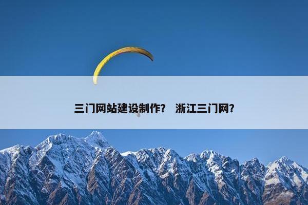 三门网站建设制作？ 浙江三门网？