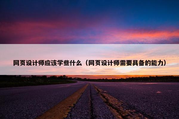 网页设计师应该学些什么（网页设计师需要具备的能力）