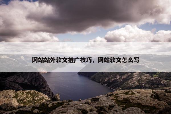 网站站外软文推广技巧，网站软文怎么写