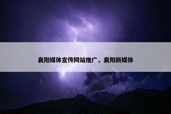 襄阳媒体宣传网站推广，襄阳新媒体
