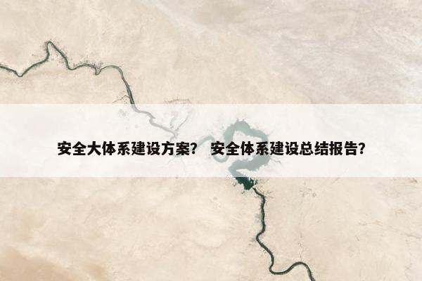 安全大体系建设方案？ 安全体系建设总结报告？