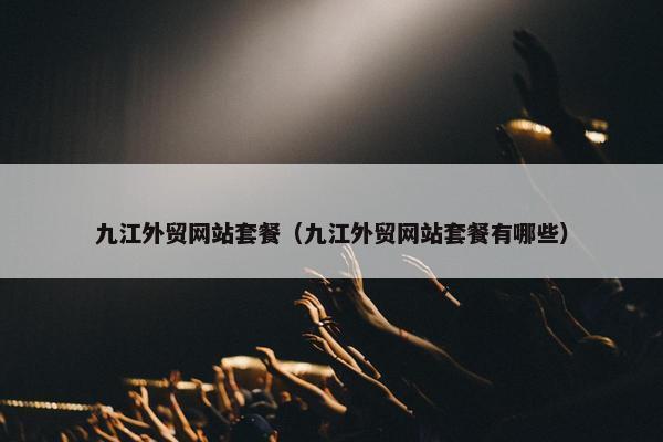 九江外贸网站套餐（九江外贸网站套餐有哪些）