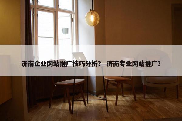 济南企业网站推广技巧分析？ 济南专业网站推广？