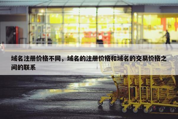 域名注册价格不同，域名的注册价格和域名的交易价格之间的联系