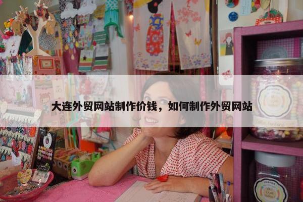 大连外贸网站制作价钱，如何制作外贸网站