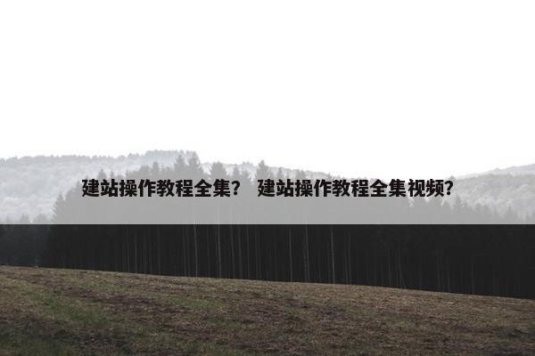 建站操作教程全集？ 建站操作教程全集视频？