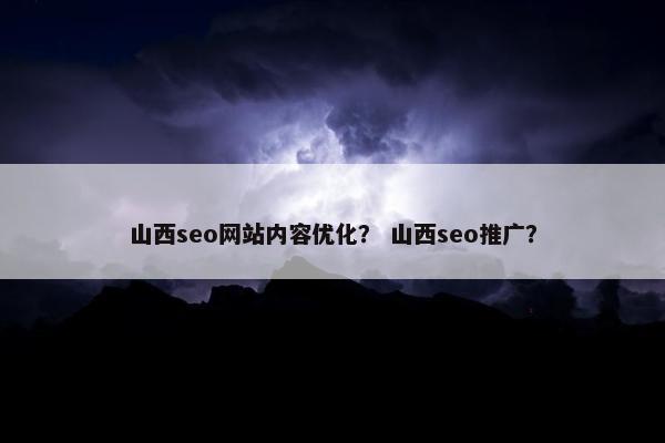 山西seo网站内容优化？ 山西seo推广？