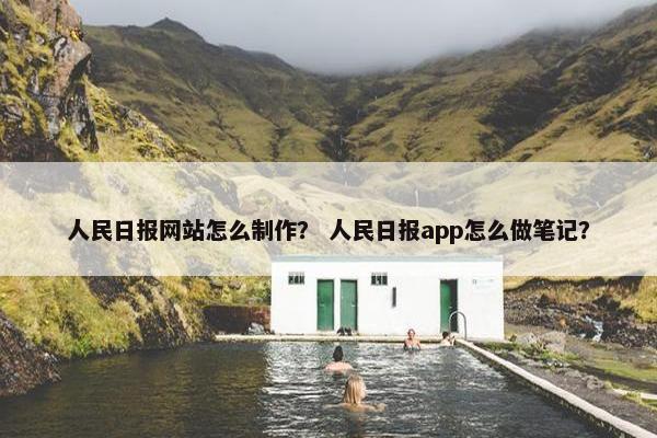 人民日报网站怎么制作？ 人民日报app怎么做笔记？