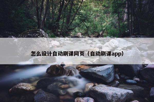 怎么设计自动刷课网页（自动刷课app）