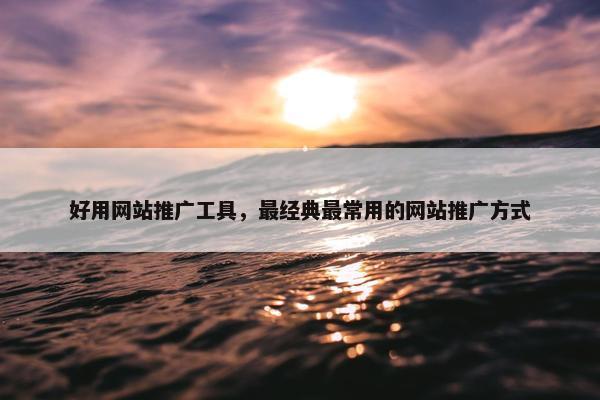 好用网站推广工具，最经典最常用的网站推广方式