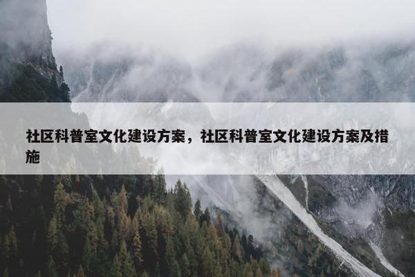 社区科普室文化建设方案，社区科普室文化建设方案及措施