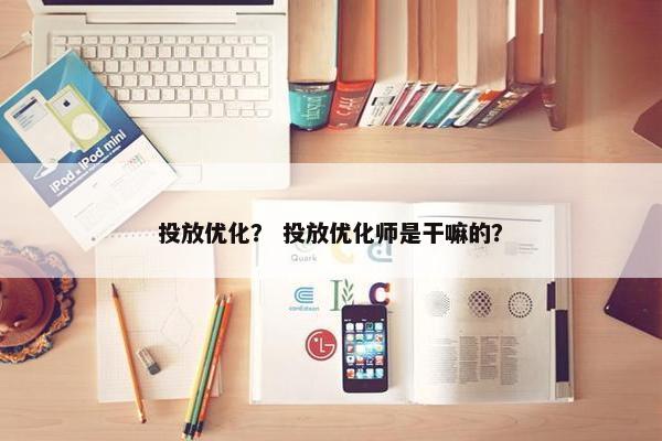 投放优化？ 投放优化师是干嘛的？