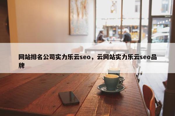 网站排名公司实力乐云seo，云网站实力乐云seo品牌