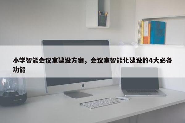 小学智能会议室建设方案，会议室智能化建设的4大必备功能