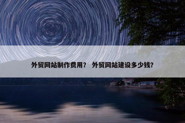 外贸网站制作费用？ 外贸网站建设多少钱？