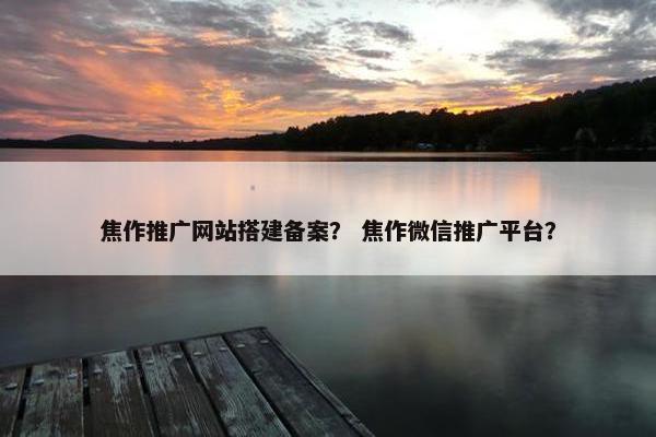 焦作推广网站搭建备案？ 焦作微信推广平台？