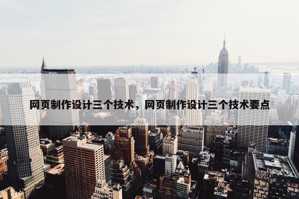 网页制作设计三个技术，网页制作设计三个技术要点
