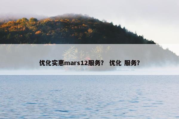 优化实惠mars12服务？ 优化 服务？