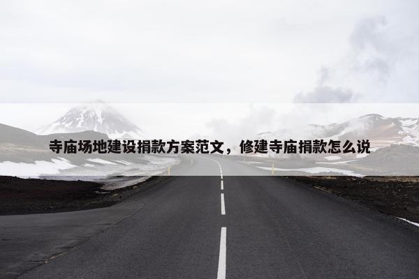 寺庙场地建设捐款方案范文，修建寺庙捐款怎么说