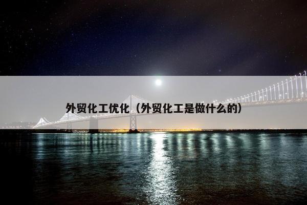 外贸化工优化（外贸化工是做什么的）