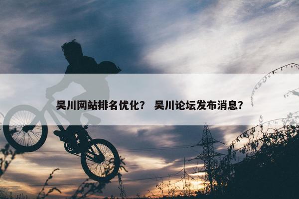 吴川网站排名优化？ 吴川论坛发布消息？
